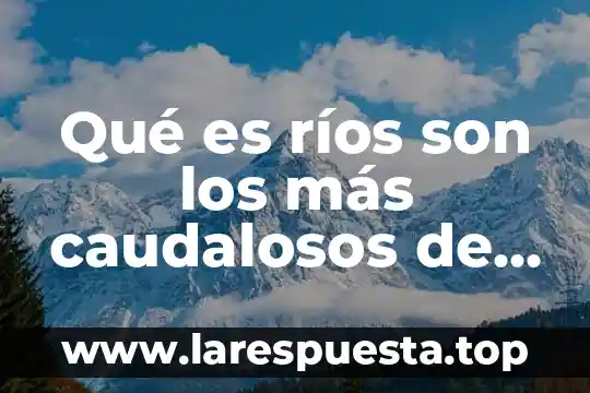 Qué es el bautizo en México 5 Qué es ríos son los más caudalosos de México