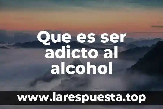 Que es ser adicto al alcohol