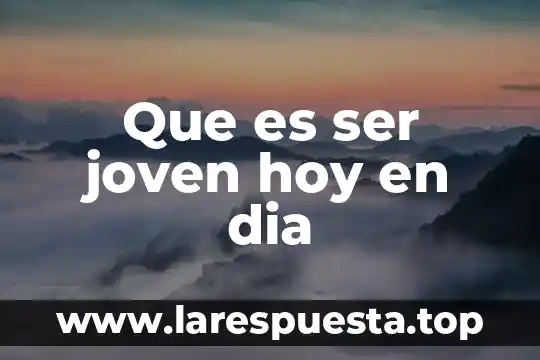 Que es ser joven hoy en dia