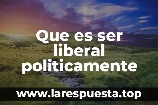 Que es la ideologia liberal y la conservadora en mexico 6 Que es ser liberal politicamente