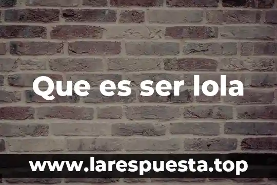 Que es ser lola