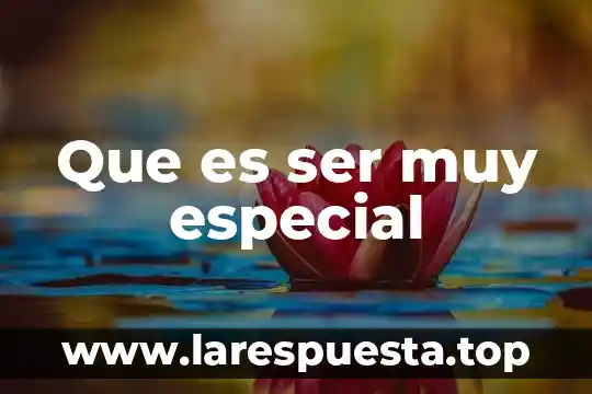 Que es ser muy especial