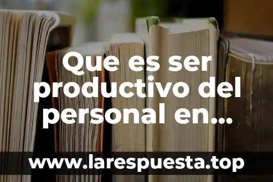 Que es personal competente 4 Que es ser productivo del personal en una empresa