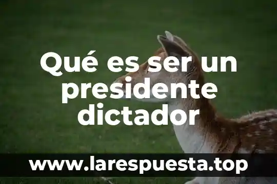 Qué es ser un presidente dictador