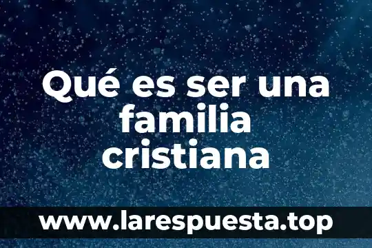 Qué es ser una familia cristiana