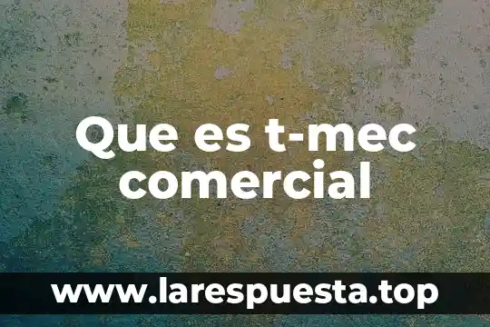 Que es t-mec comercial