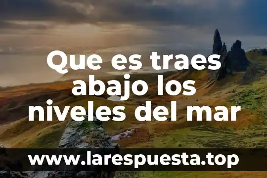 Que es traes abajo los niveles del mar