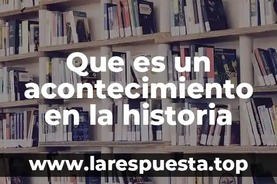 Que es acontecimiento de historia 6 Que es un acontecimiento en la historia
