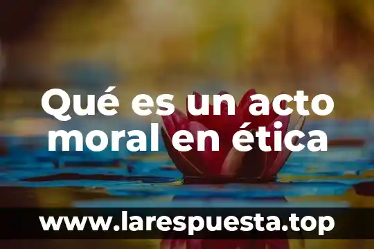 Que es la complejidad en la etica 7 Qué es un acto moral en ética