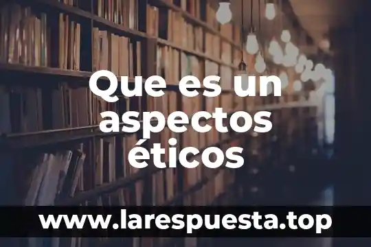 Que es la etica y aspectos legales de las tic 6 Que es un aspectos éticos