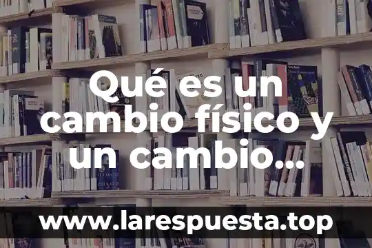 Qué es un cambio físico y un cambio químico ejemplos