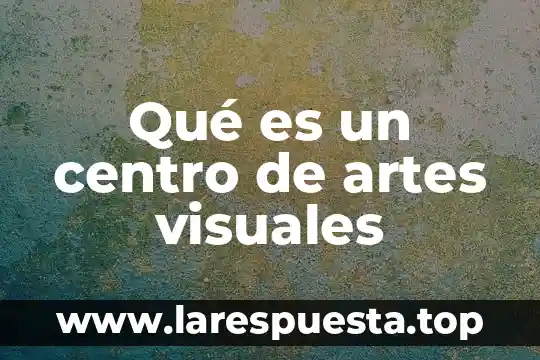 Qué es un centro de artes visuales