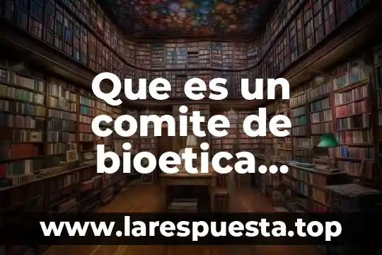 Que es un comite de bioetica definicion