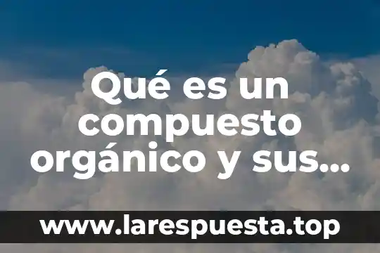 Qué es un compuesto orgánico y sus propiedades