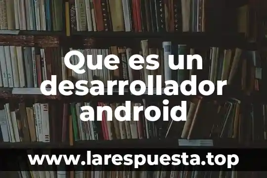 Desarrollador jr que es 4 Que es un desarrollador android