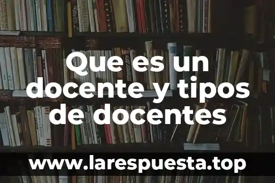 Que es un docente y tipos de docentes
