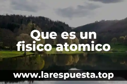 Que es un fisico atomico