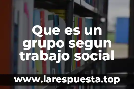 Que es un grupo segun trabajo social