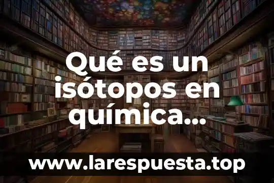 Qué es ión en química 4 Qué es un isótopos en química beneficios
