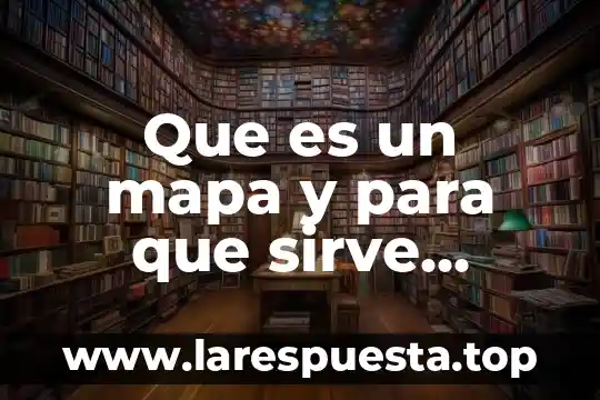 Que es un mapa y para que sirve geografia