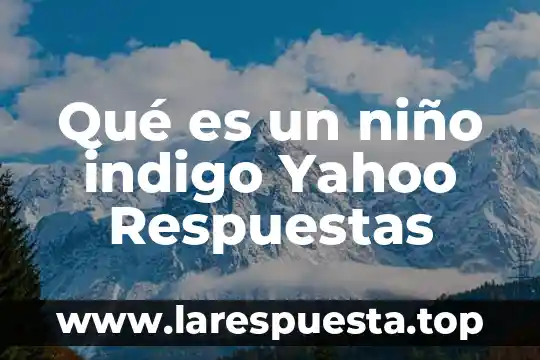 Que es una lecion por imercion en un niño 8 Qué es un niño indigo Yahoo Respuestas