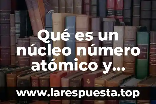 Qué es un núcleo número atómico y número de masa