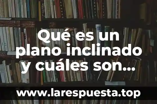 Qué es un plano inclinado y cuáles son sus elementos