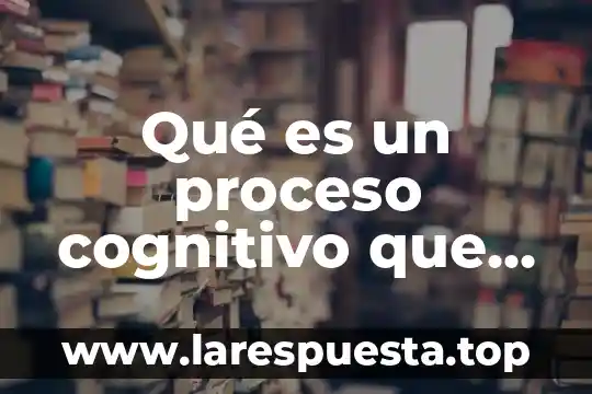 Que es el modelo cognitivo en la educacion 8 Qué es un proceso cognitivo que permite a las personas