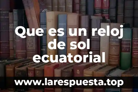 Qué es el gel y el sol sodre las mezclaz 4 Que es un reloj de sol ecuatorial