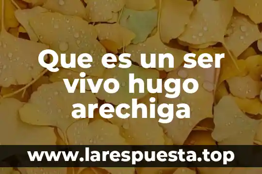 Que es un ser vivo hugo arechiga