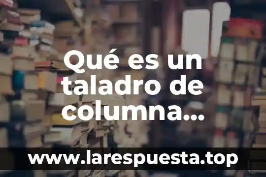 Que es la columna en el periodico 7 Qué es un taladro de columna definición