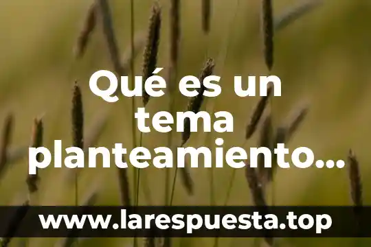 Qué es y para qué sirve planteamiento de problema 7 Qué es un tema planteamiento del problema