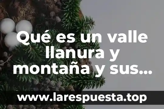 Qué es un valle llanura y montaña y sus características