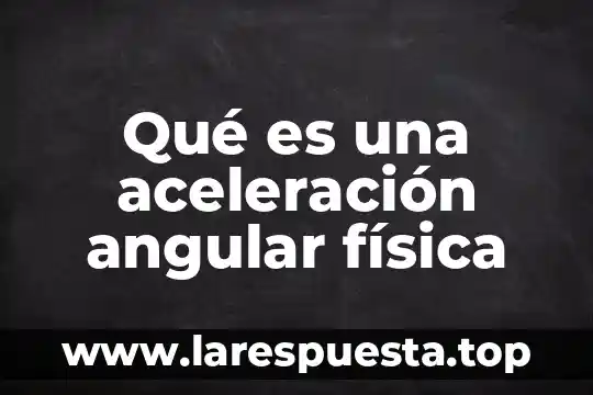 Aceleracion cientifica que es y ejemplos 4 Qué es una aceleración angular física