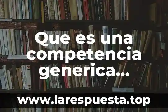 Que es la competencia administrativa generica 6 Que es una competencia generica ejemplo