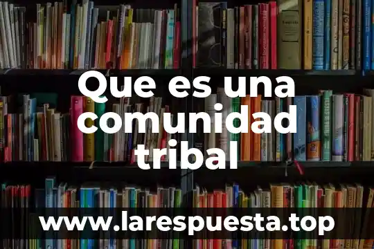 Que es comunidad y cultura 5 Que es una comunidad tribal
