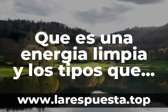 Que es una energia limpia y los tipos que existen