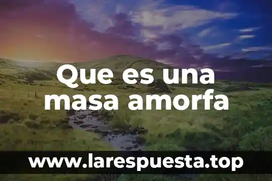 Que es una masa amorfa