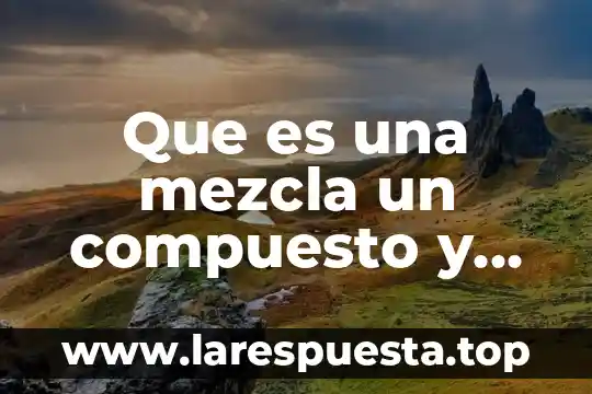 Que es una mezcla un compuesto y un elemento