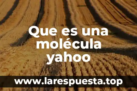 Qué es la molécula y por qué está formada 8 Que es una molécula yahoo
