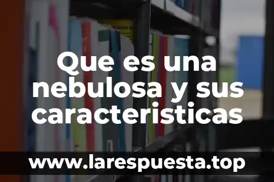 Que es una nebulosa y sus caracteristicas