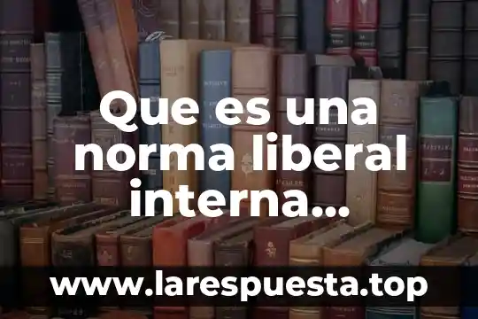 Que es la ideologia liberal y la conservadora en mexico 4 Que es una norma liberal interna mexicana