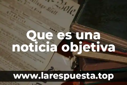 Que es forma objetiva 3 Que es una noticia objetiva