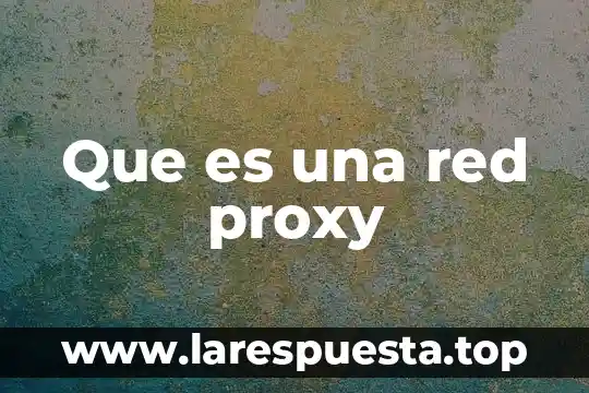 Que es una proxy de red 5 Que es una red proxy