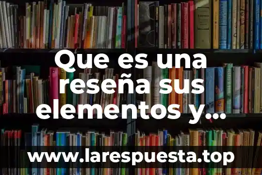 Que es una reseña sus elementos y clasificación