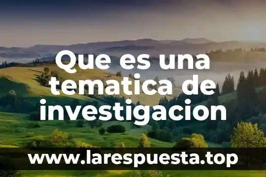 Que es una tematica de investigacion