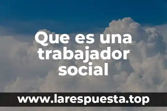 Que es la utilidad de un trabajador 7 Que es una trabajador social
