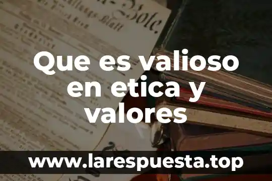 Que es valioso en etica y valores