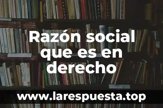 Qué es razon o nombre fiscal 5 Razón social que es en derecho