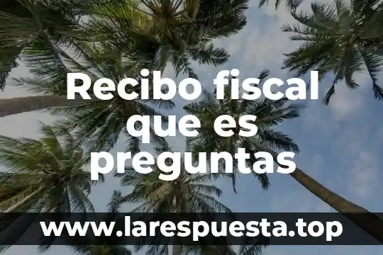 Recibo fiscal que es preguntas